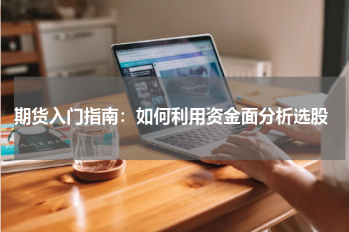  期货入门指南：如何利用资金面分析选股