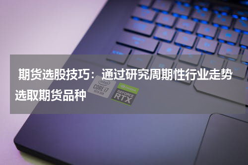  期货选股技巧：通过研究周期性行业走势选取期货品种