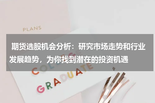  期货选股机会分析：研究市场走势和行业发展趋势，为你找到潜在的投资机遇