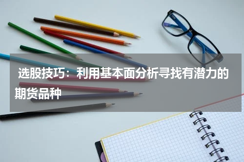 选股技巧：利用基本面分析寻找有潜力的期货品种