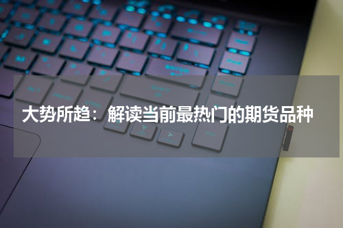  大势所趋：解读当前最热门的期货品种