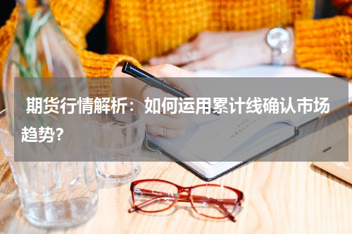  期货行情解析：如何运用累计线确认市场趋势？