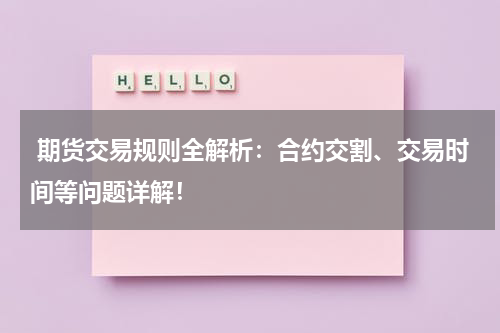  期货交易规则全解析：合约交割、交易时间等问题详解！