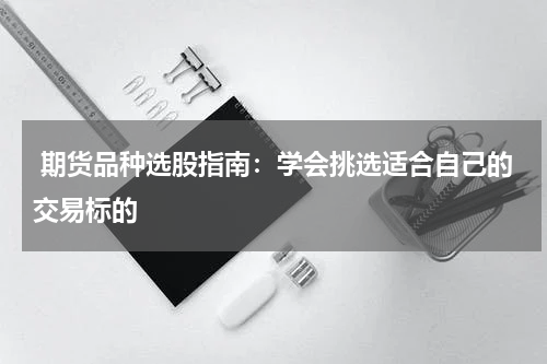  期货品种选股指南：学会挑选适合自己的交易标的