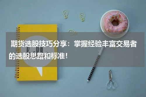  期货选股技巧分享：掌握经验丰富交易者的选股思路和标准！