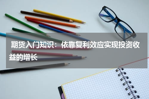  期货入门知识：依靠复利效应实现投资收益的增长