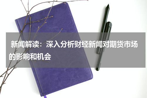  新闻解读：深入分析财经新闻对期货市场的影响和机会