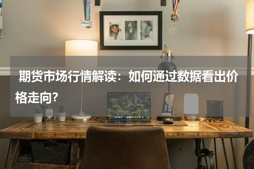  期货市场行情解读：如何通过数据看出价格走向？