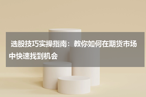  选股技巧实操指南：教你如何在期货市场中快速找到机会
