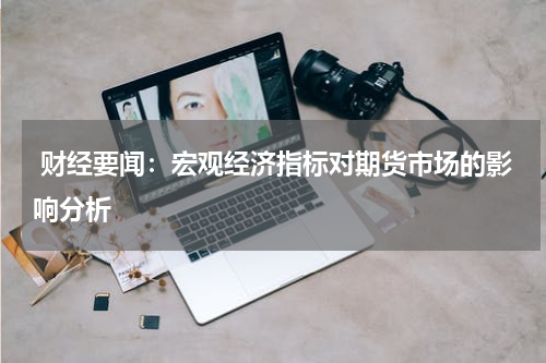  财经要闻：宏观经济指标对期货市场的影响分析