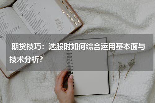  期货技巧：选股时如何综合运用基本面与技术分析？
