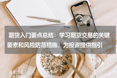  期货入门要点总结：学习期货交易的关键要素和风险防范措施，为投资提供指引