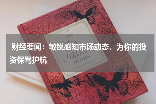 财经要闻：敏锐感知市场动态，为你的投资保驾护航