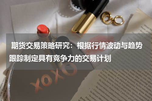  期货交易策略研究：根据行情波动与趋势跟踪制定具有竞争力的交易计划