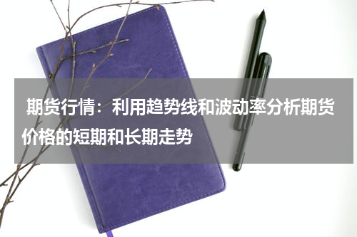  期货行情：利用趋势线和波动率分析期货价格的短期和长期走势