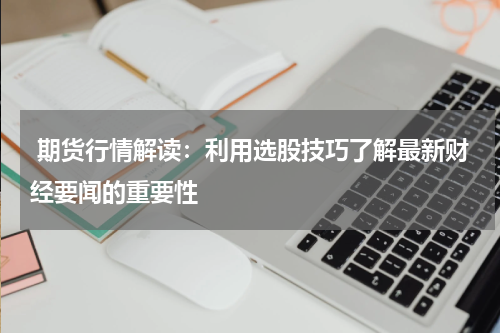  期货行情解读：利用选股技巧了解最新财经要闻的重要性