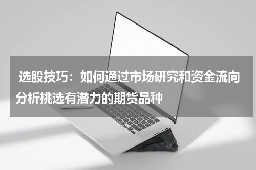  选股技巧：如何通过市场研究和资金流向分析挑选有潜力的期货品种