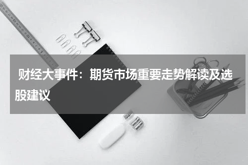  财经大事件：期货市场重要走势解读及选股建议