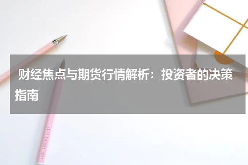  财经焦点与期货行情解析：投资者的决策指南