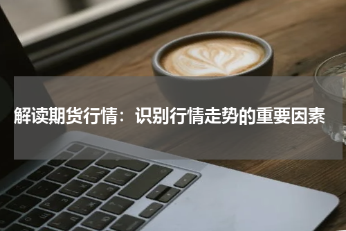  解读期货行情：识别行情走势的重要因素