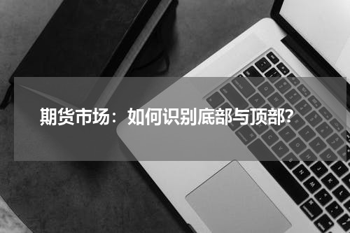  期货市场：如何识别底部与顶部？