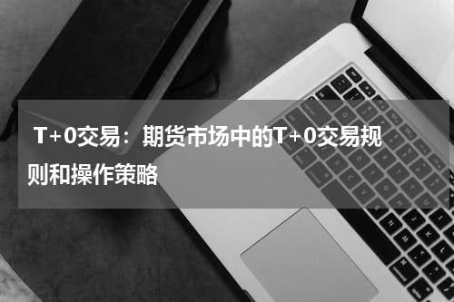  T+0交易：期货市场中的T+0交易规则和操作策略