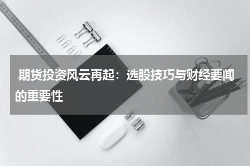  期货投资风云再起：选股技巧与财经要闻的重要性