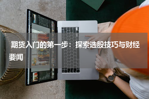  期货入门的第一步：探索选股技巧与财经要闻