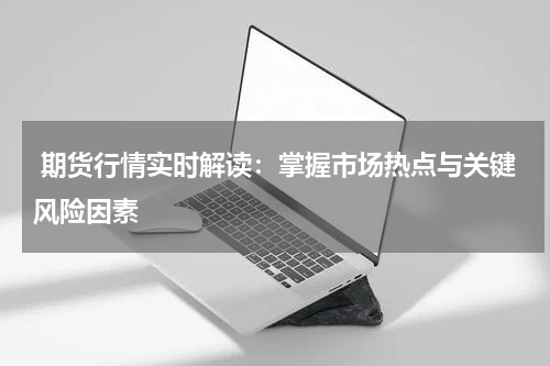  期货行情实时解读：掌握市场热点与关键风险因素