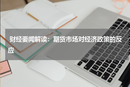  财经要闻解读：期货市场对经济政策的反应