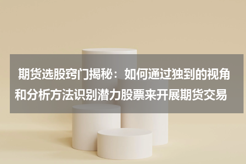  期货选股窍门揭秘：如何通过独到的视角和分析方法识别潜力股票来开展期货交易