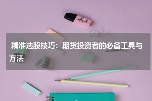  精准选股技巧：期货投资者的必备工具与方法