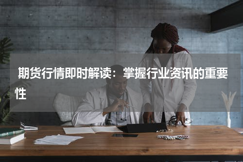  期货行情即时解读：掌握行业资讯的重要性