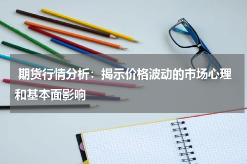  期货行情分析：揭示价格波动的市场心理和基本面影响