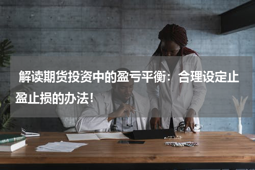  解读期货投资中的盈亏平衡：合理设定止盈止损的办法！