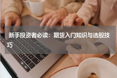  新手投资者必读：期货入门知识与选股技巧