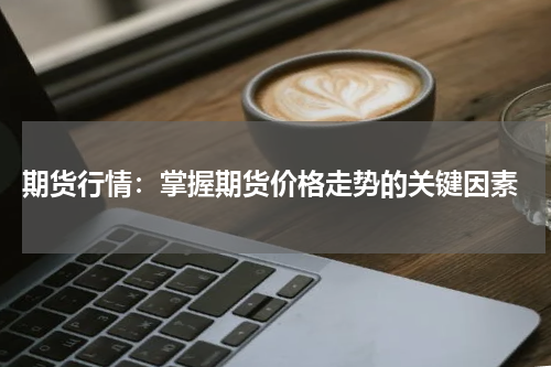  期货行情：掌握期货价格走势的关键因素