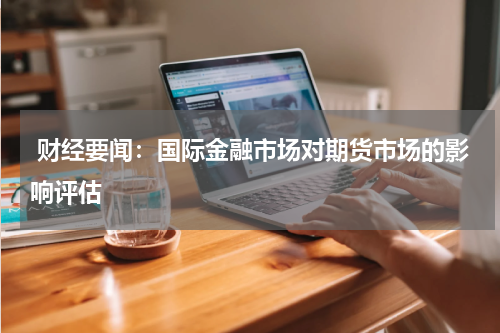  财经要闻：国际金融市场对期货市场的影响评估