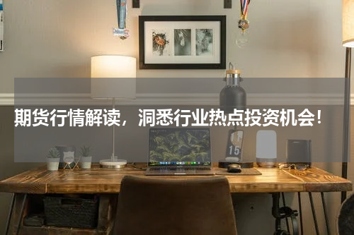  期货行情解读，洞悉行业热点投资机会！