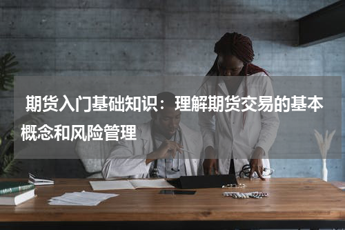  期货入门基础知识：理解期货交易的基本概念和风险管理