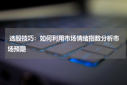  选股技巧：如何利用市场情绪指数分析市场预期