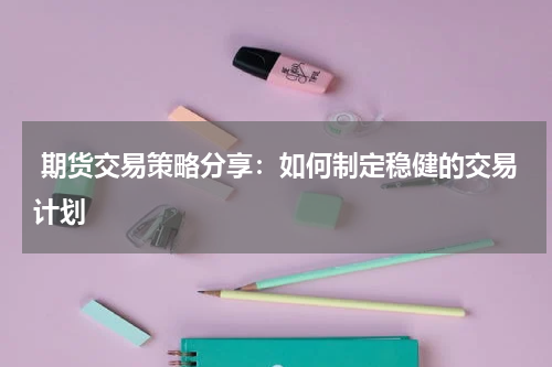  期货交易策略分享：如何制定稳健的交易计划
