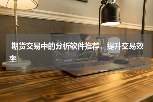 期货交易中的分析软件推荐，提升交易效率