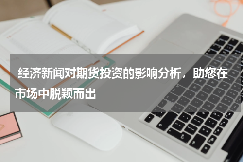  经济新闻对期货投资的影响分析，助您在市场中脱颖而出