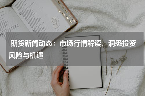  期货新闻动态：市场行情解读，洞悉投资风险与机遇
