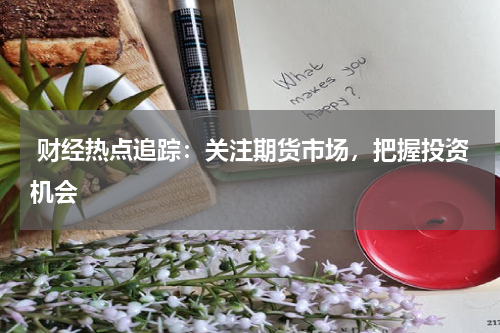  财经热点追踪：关注期货市场，把握投资机会