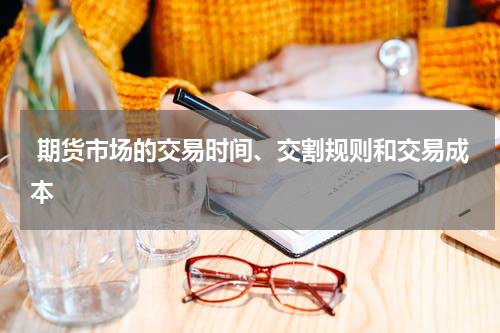  期货市场的交易时间、交割规则和交易成本
