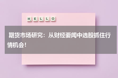  期货市场研究：从财经要闻中选股抓住行情机会！