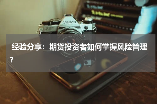  经验分享：期货投资者如何掌握风险管理？