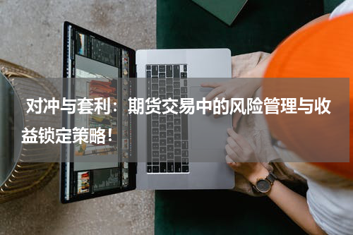  对冲与套利：期货交易中的风险管理与收益锁定策略！